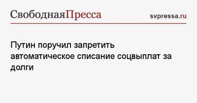Владимир Путин - Путин поручил запретить автоматическое списание соцвыплат за долги - svpressa.ru - Россия
