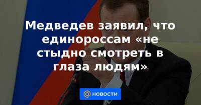 Медведев заявил, что единороссам «не стыдно смотреть в глаза людям» - news.mail.ru