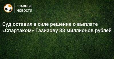 Шамиль Газизов - Суд оставил в силе решение о выплате «Спартаком» Газизову 88 миллионов рублей - bombardir.ru - Москва