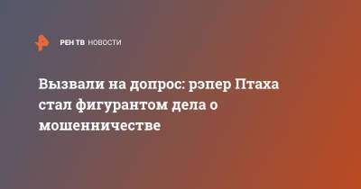 Вызвали на допрос: рэпер Птаха стал фигурантом дела о мошенничестве - ren.tv - Москва - Белоруссия