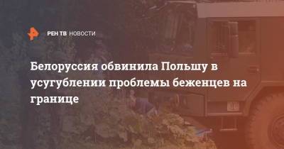 Анатолий Глаз - Белоруссия обвинила Польшу в усугублении проблемы беженцев на границе - ren.tv - Белоруссия - Польша