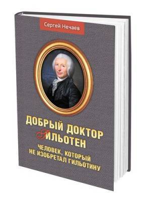 Сергей Нечаев - В издательстве «АН» вышла книга Сергея Нечаева «Добрый доктор Гильотен. Человек, который не изобретал гильотину» - argumenti.ru
