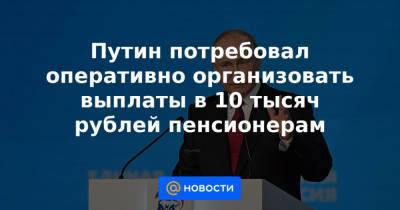 Владимир Путин - Путин потребовал оперативно организовать выплаты в 10 тысяч рублей пенсионерам - news.mail.ru - Россия
