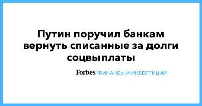 Владимир Путин - Путин поручил банкам вернуть списанные за долги соцвыплаты - forbes.ru - Россия