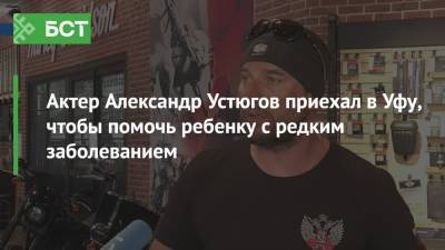 Актер Александр Устюгов приехал в Уфу, чтобы помочь ребенку с редким заболеванием - bash.news - Россия - Уфа - респ. Алтай - шт. Индиана