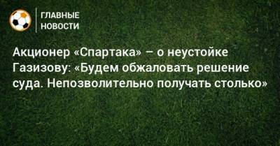 Шамиль Газизов - Акционер «Спартака» – о неустойке Газизову: «Будем обжаловать решение суда. Непозволительно получать столько» - bombardir.ru