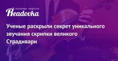 Ученые раскрыли секрет уникального звучания скрипки великого Страдивари - readovka.news