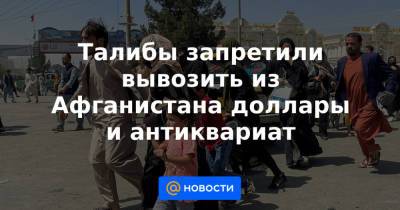 Талибы запретили вывозить из Афганистана доллары и антиквариат - news.mail.ru - Россия - США - Вашингтон - Афганистан
