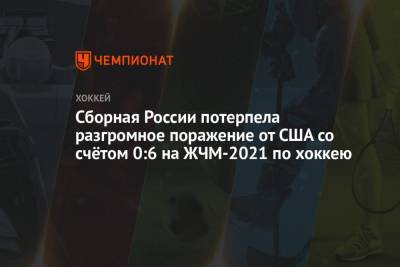 Сборная России потерпела разгромное поражение от США со счётом 0:6 на ЖЧМ-2021 по хоккею - championat.com - Россия - США - Канада