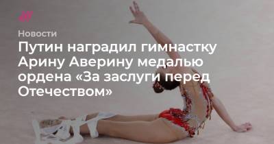 Лина Ашрам - Ирина Винер-Усманова - Арина Аверина - Дина Аверина - Путин наградил гимнастку Арину Аверину медалью ордена «За заслуги перед Отечеством» - tvrain.ru - Россия - Токио