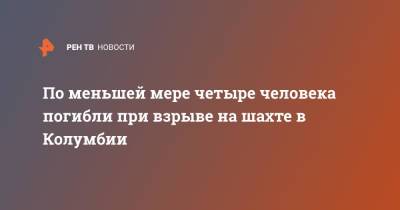 По меньшей мере четыре человека погибли при взрыве на шахте в Колумбии - ren.tv - Колумбия - Twitter