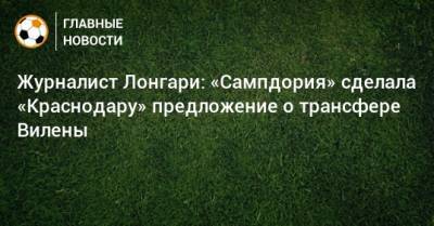 Джанлуиджи Лонгари - Журналист Лонгари: «Сампдория» сделала «Краснодару» предложение о трансфере Вилены - bombardir.ru - Краснодар