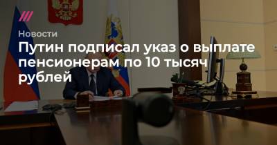 Владимир Путин - Путин подписал указ о выплате пенсионерам по 10 тысяч рублей - tvrain.ru - Россия
