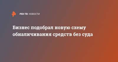 Бизнес подобрал новую схему обналичивания средств без суда - ren.tv - Россия