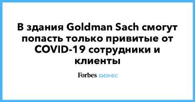 Goldman Sachs - В здания Goldman Sach смогут попасть только привитые от COVID-19 сотрудники и клиенты - forbes.ru - США - New York
