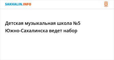 Детская музыкальная школа №5 Южно-Сахалинска ведет набор - sakhalin.info - Южно-Сахалинск