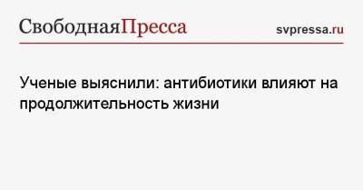 Ученые выяснили: антибиотики влияют на продолжительность жизни - svpressa.ru