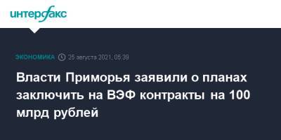Власти Приморья заявили о планах заключить на ВЭФ контракты на 100 млрд рублей - interfax.ru - Москва - Приморье край - Владивосток