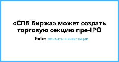 «СПБ Биржа» может создать торговую секцию пре-IPO - smartmoney.one - Санкт-Петербург