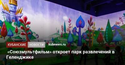 «Союзмультфильм» откроет парк развлечений в Геленджике - kubnews.ru - Россия - Краснодарский край - Геленджик