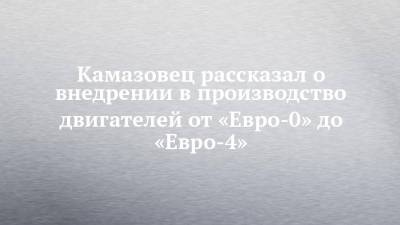 Камазовец рассказал о внедрении в производство двигателей от «Евро-0» до «Евро-4» - chelny-izvest.ru - Ярославль - Тольятти