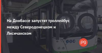 Александр Кава - На Донбассе запустят троллейбус между Северодонецком и Лисичанском - thepage.ua - Украина - Лисичанск - Славянск - Люксембург - Северодонецк - Краматорск