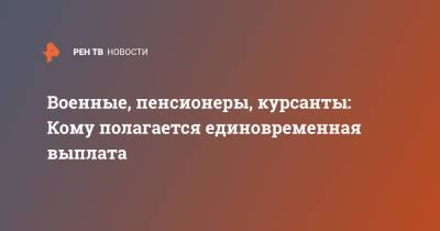 Владимир Путин - Военные, пенсионеры, курсанты: Кому полагается единовременная выплата - ren.tv - Россия