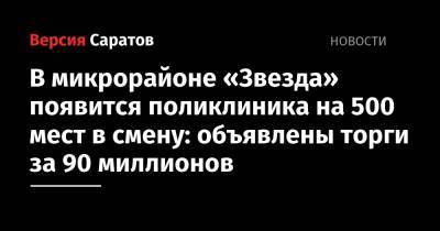 В микрорайоне «Звезда» появится поликлиника на 500 мест в смену: объявлены торги за 90 миллионов - nversia.ru - Саратовская обл. - Саратов - район Кировский, Саратов
