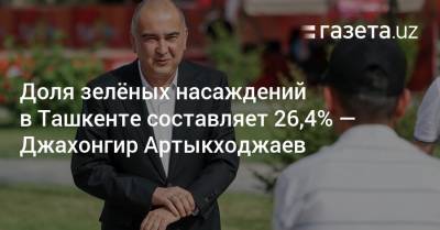 Доля зелёных насаждений в Ташкенте составляет 26,4% — Джахонгир Артыкходжаев - gazeta.uz - Узбекистан - Ташкент - Экология