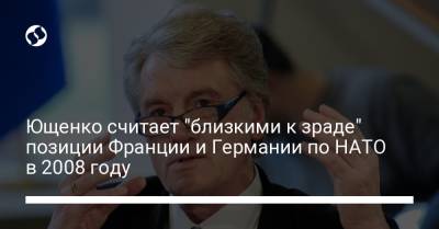 Виктор Ющенко - Ющенко считает "близкими к зраде" позиции Франции и Германии по НАТО в 2008 году - liga.net - Россия - Украина - Германия - Франция