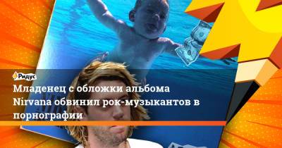 Младенец с обложки альбома Nirvana обвинил рок-музыкантов в порнографии - ridus.ru