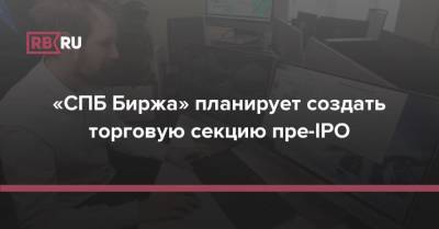 «СПБ Биржа» планирует создать торговую секцию пре-IPO - rb.ru - Россия - Санкт-Петербург