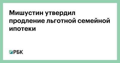 Владимир Путин - Михаил Мишустин - Мишустин утвердил продление льготной семейной ипотеки - smartmoney.one - Россия