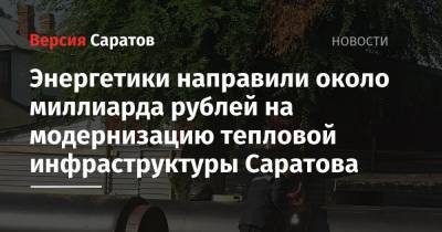 Энергетики направили около миллиарда рублей на модернизацию тепловой инфраструктуры Саратова - nversia.ru - Саратов