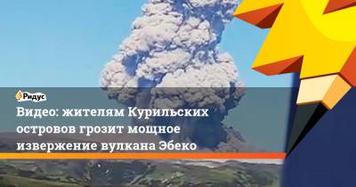 Видео: жителям Курильских островов грозит мощное извержение вулкана Эбеко - ridus.ru - Россия - Сахалинская обл.