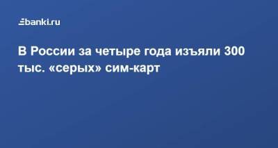 В России за четыре года изъяли 300 тыс. «серых» сим-карт - smartmoney.one - Россия