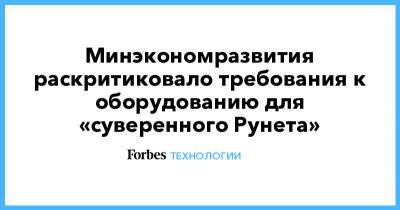 Минэкономразвития раскритиковало требования к оборудованию для «суверенного Рунета» - forbes.ru
