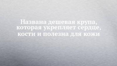 Ольга Кораблева - Названа дешевая крупа, которая укрепляет сердце, кости и полезна для кожи - chelny-izvest.ru