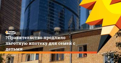 Владимир Путин - Михаил Мишустин - ️Правительство продлило льготную ипотеку для семей с детьми - ridus.ru - Россия