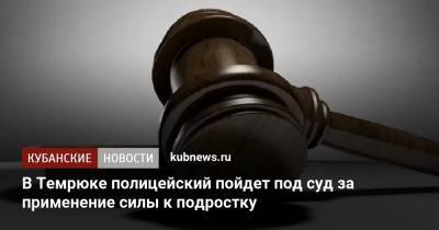В Темрюке полицейский пойдет под суд за применение силы к подростку - kubnews.ru - Россия - Краснодарский край - Следственный Комитет