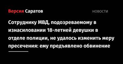 Сотруднику МВД, подозреваемому в изнасиловании 18-летней девушки в отделе полиции, не удалось изменить меру пресечения: ему предъявлено обвинение - nversia.ru - Саратов