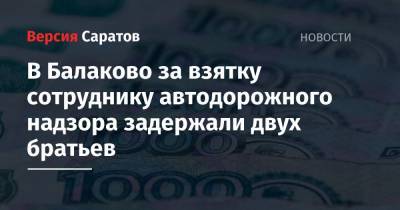 В Балаково за взятку сотруднику автодорожного надзора задержали двух братьев - nversia.ru - Россия - Саратовская обл. - Волгоград - Самара