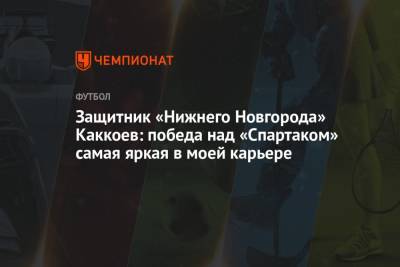 Даниил Лесовой - Защитник «Нижнего Новгорода» Каккоев: победа над «Спартаком» самая яркая в моей карьере - championat.com - Москва - Нижний Новгород