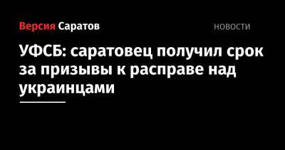 УФСБ: саратовец получил срок за призывы к расправе над украинцами - nversia.ru - Россия - Саратовская обл. - Саратов