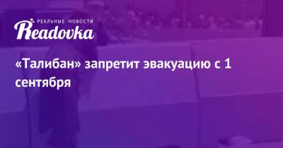Забихулла Муджахид - «Талибан» запретит эвакуацию с 1 сентября - readovka.news - Россия - Афганистан - Кабул