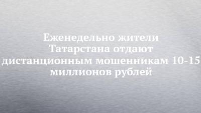 Еженедельно жители Татарстана отдают дистанционным мошенникам 10-15 миллионов рублей - chelny-izvest.ru - Москва - Ленинградская обл. - Санкт-Петербург - Краснодарский край - респ. Татарстан