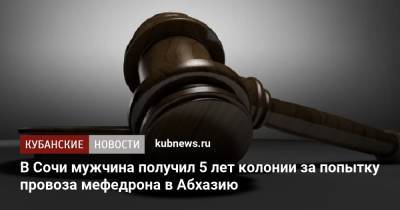 В Сочи мужчина получил 5 лет колонии за попытку провоза мефедрона в Абхазию - kubnews.ru - Россия - Сочи - Краснодарский край - Апсны - Адлер