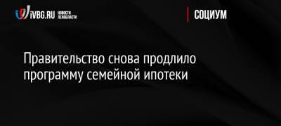 Михаил Мишустин - Правительство снова продлило программу семейной ипотеки - ivbg.ru - Россия - Украина - Россияне