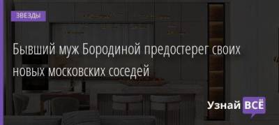 Бывший муж Бородиной предостерег своих новых московских соседей - skuke.net