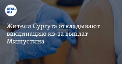 Михаил Мишустин - Жители Сургута откладывают вакцинацию из-за выплат Мишустина - ura.news - Россия - Сургут